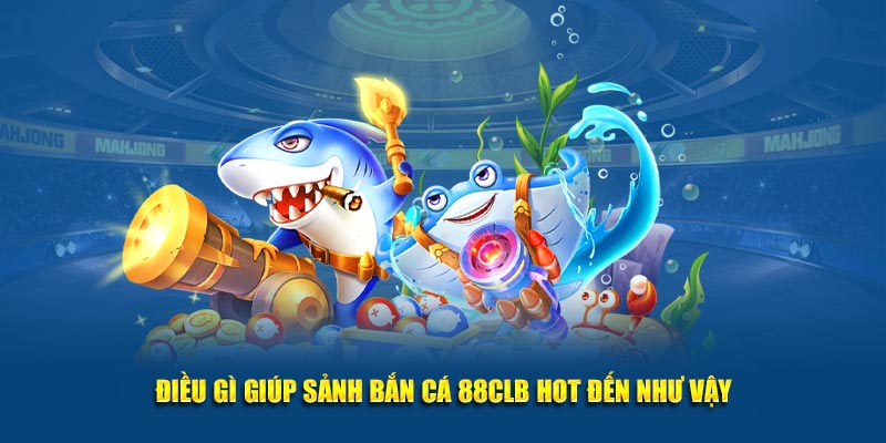 Điều gì giúp sảnh bắn cá 88CLB hot đến như vậy